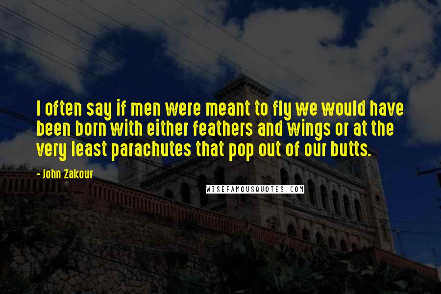 John Zakour Quotes: I often say if men were meant to fly we would have been born with either feathers and wings or at the very least parachutes that pop out of our butts.