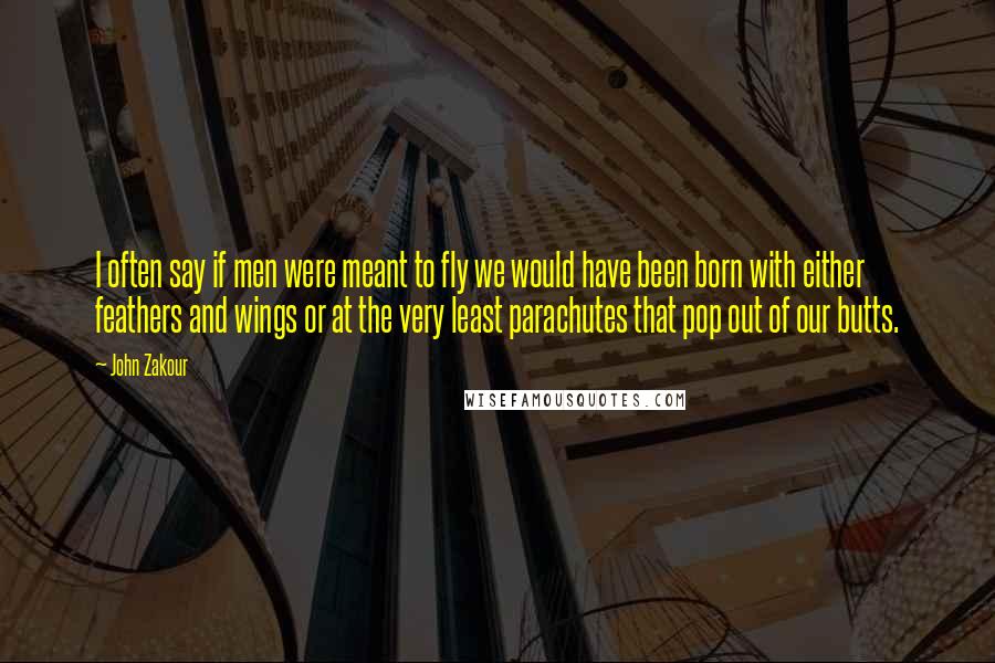 John Zakour Quotes: I often say if men were meant to fly we would have been born with either feathers and wings or at the very least parachutes that pop out of our butts.