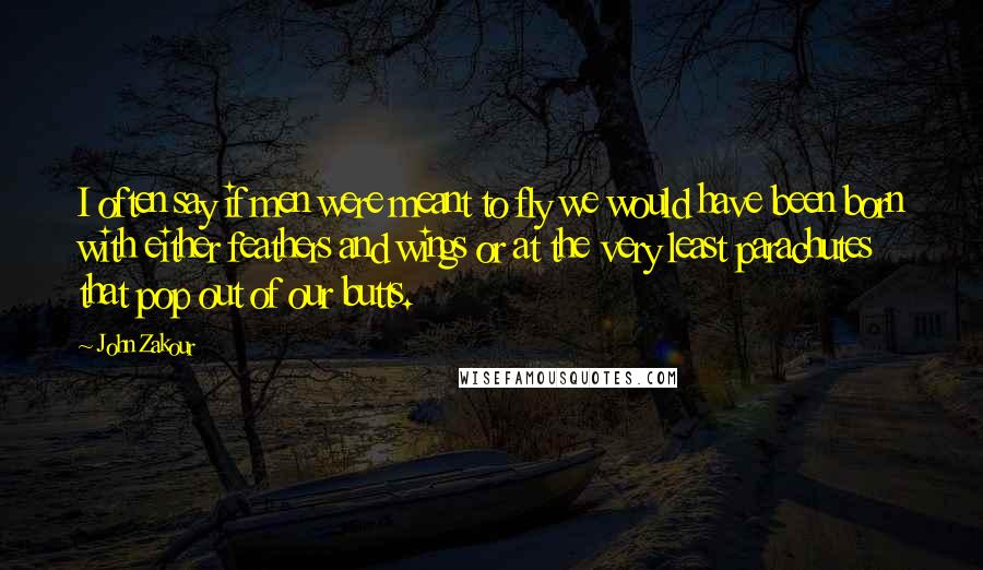 John Zakour Quotes: I often say if men were meant to fly we would have been born with either feathers and wings or at the very least parachutes that pop out of our butts.