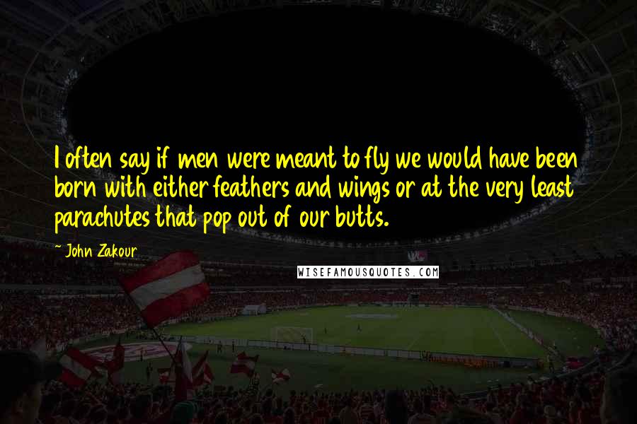 John Zakour Quotes: I often say if men were meant to fly we would have been born with either feathers and wings or at the very least parachutes that pop out of our butts.