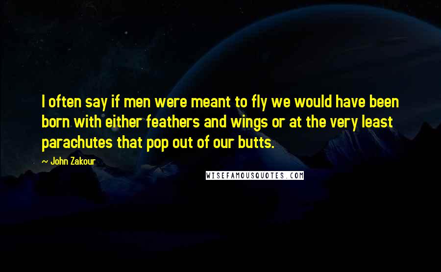 John Zakour Quotes: I often say if men were meant to fly we would have been born with either feathers and wings or at the very least parachutes that pop out of our butts.