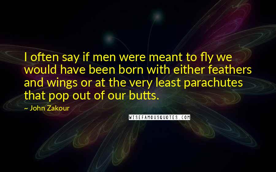 John Zakour Quotes: I often say if men were meant to fly we would have been born with either feathers and wings or at the very least parachutes that pop out of our butts.