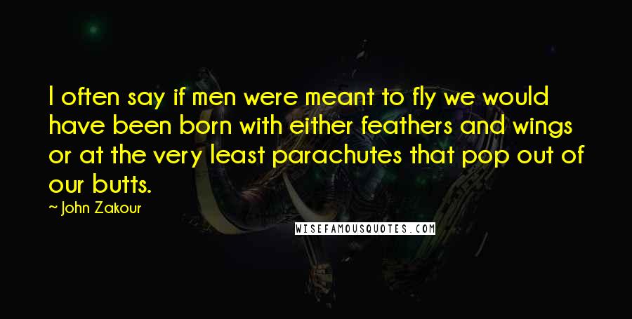 John Zakour Quotes: I often say if men were meant to fly we would have been born with either feathers and wings or at the very least parachutes that pop out of our butts.