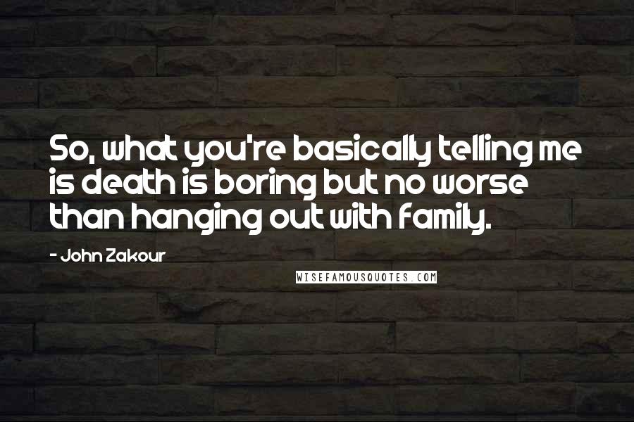 John Zakour Quotes: So, what you're basically telling me is death is boring but no worse than hanging out with family.