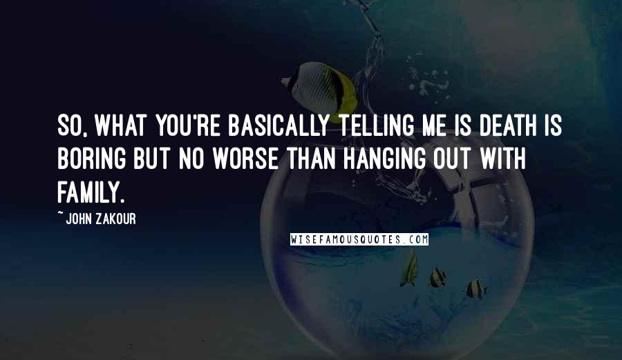 John Zakour Quotes: So, what you're basically telling me is death is boring but no worse than hanging out with family.