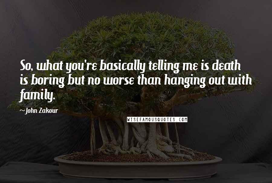 John Zakour Quotes: So, what you're basically telling me is death is boring but no worse than hanging out with family.