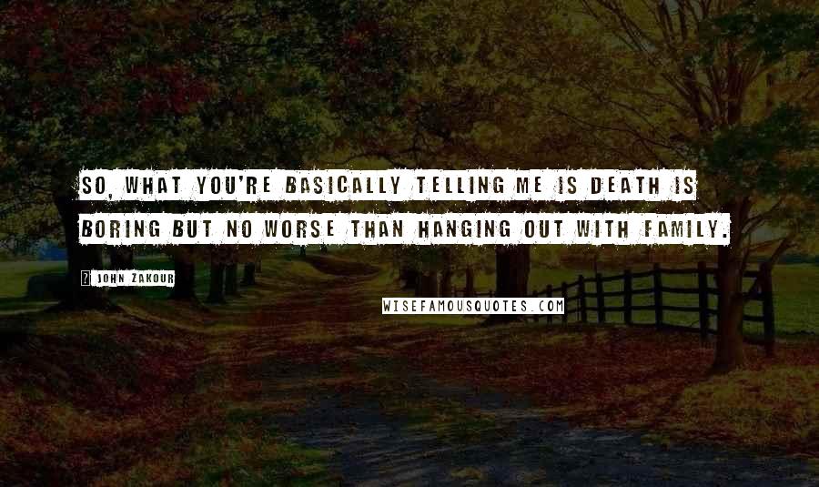 John Zakour Quotes: So, what you're basically telling me is death is boring but no worse than hanging out with family.