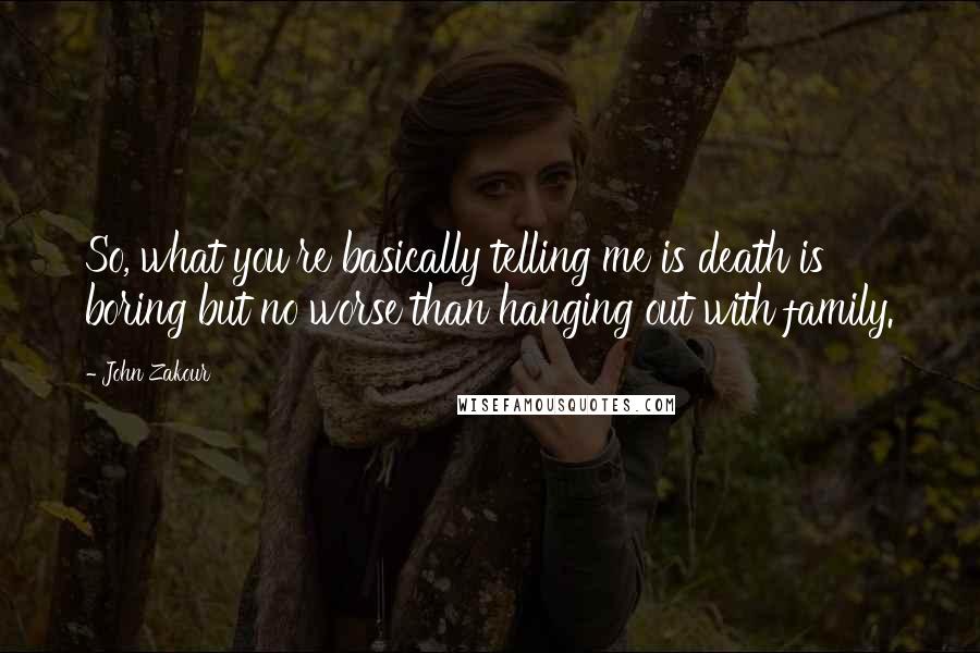 John Zakour Quotes: So, what you're basically telling me is death is boring but no worse than hanging out with family.