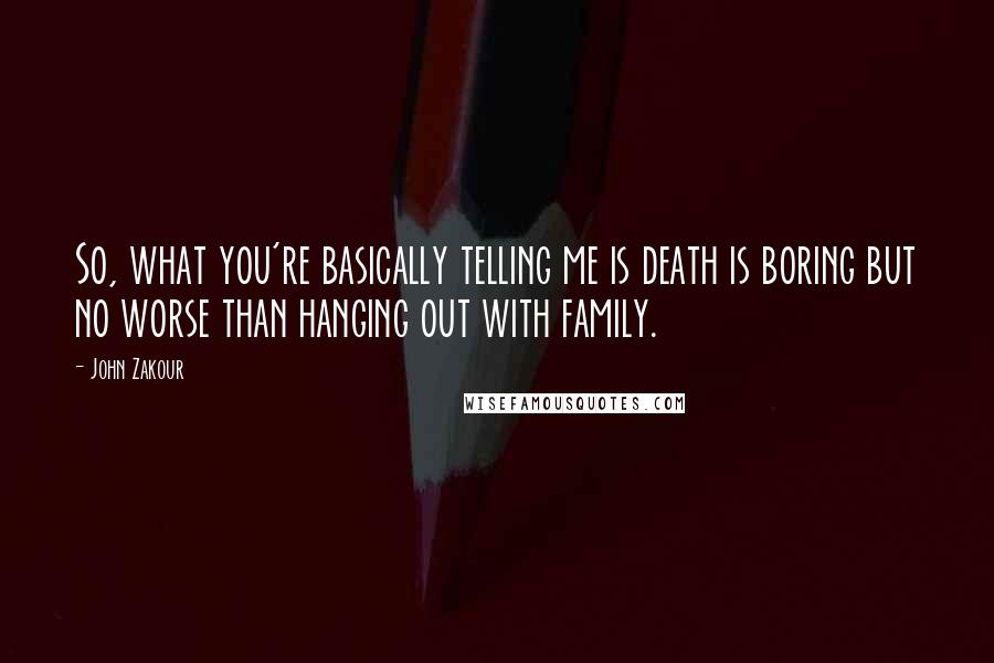 John Zakour Quotes: So, what you're basically telling me is death is boring but no worse than hanging out with family.