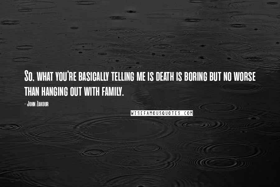 John Zakour Quotes: So, what you're basically telling me is death is boring but no worse than hanging out with family.