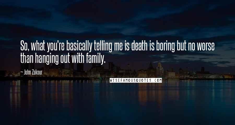 John Zakour Quotes: So, what you're basically telling me is death is boring but no worse than hanging out with family.