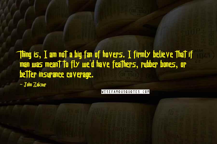 John Zakour Quotes: Thing is, I am not a big fan of hovers. I firmly believe that if man was meant to fly we'd have feathers, rubber bones, or better insurance coverage.