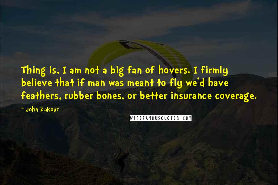 John Zakour Quotes: Thing is, I am not a big fan of hovers. I firmly believe that if man was meant to fly we'd have feathers, rubber bones, or better insurance coverage.