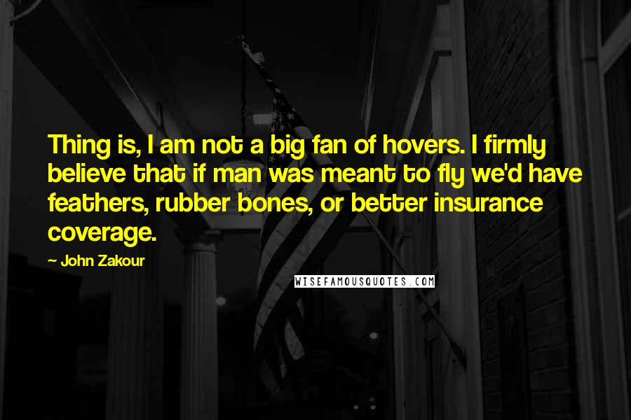 John Zakour Quotes: Thing is, I am not a big fan of hovers. I firmly believe that if man was meant to fly we'd have feathers, rubber bones, or better insurance coverage.