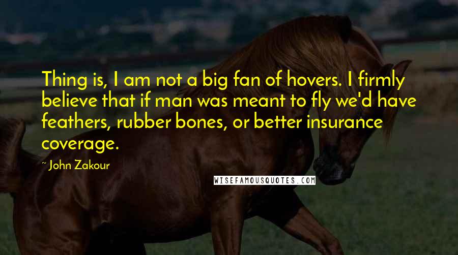 John Zakour Quotes: Thing is, I am not a big fan of hovers. I firmly believe that if man was meant to fly we'd have feathers, rubber bones, or better insurance coverage.