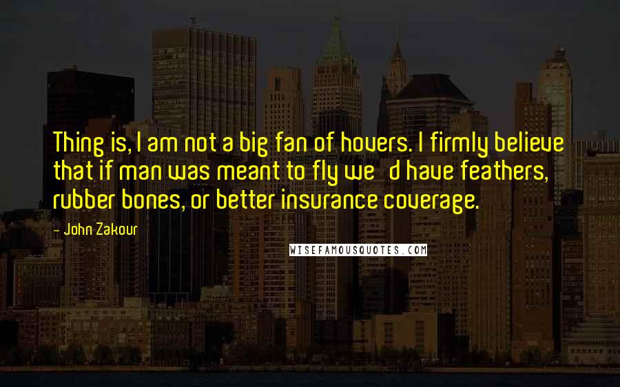 John Zakour Quotes: Thing is, I am not a big fan of hovers. I firmly believe that if man was meant to fly we'd have feathers, rubber bones, or better insurance coverage.