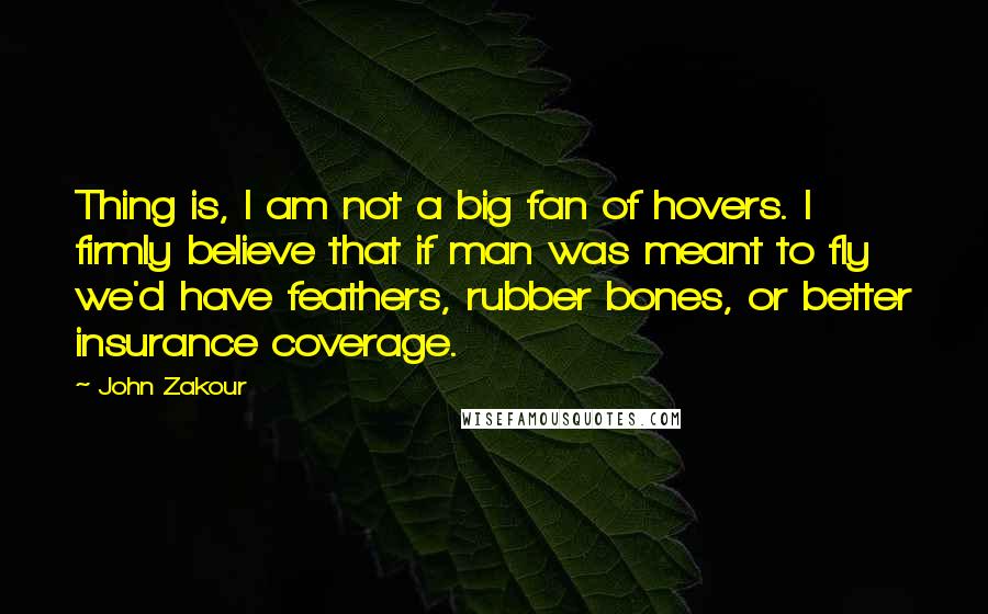 John Zakour Quotes: Thing is, I am not a big fan of hovers. I firmly believe that if man was meant to fly we'd have feathers, rubber bones, or better insurance coverage.