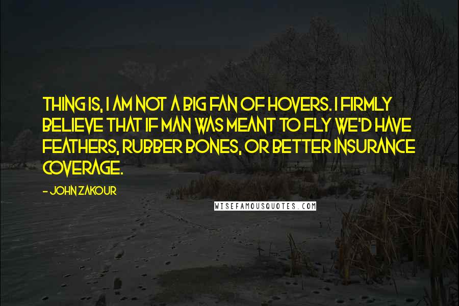 John Zakour Quotes: Thing is, I am not a big fan of hovers. I firmly believe that if man was meant to fly we'd have feathers, rubber bones, or better insurance coverage.