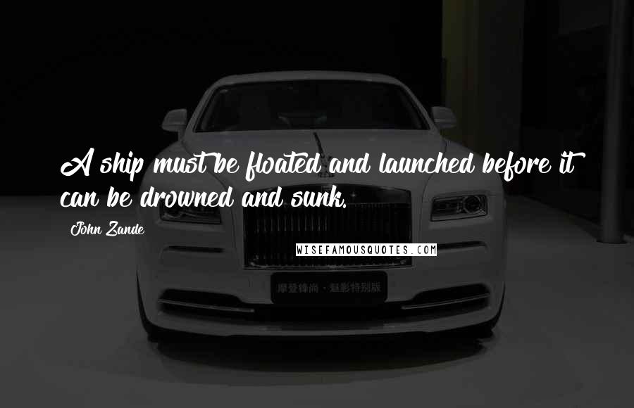John Zande Quotes: A ship must be floated and launched before it can be drowned and sunk.