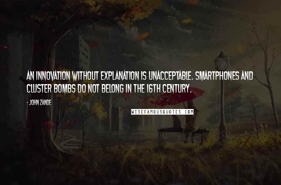 John Zande Quotes: An innovation without explanation is unacceptable. Smartphones and cluster bombs do not belong in the 16th Century.