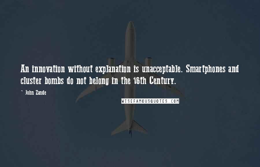 John Zande Quotes: An innovation without explanation is unacceptable. Smartphones and cluster bombs do not belong in the 16th Century.