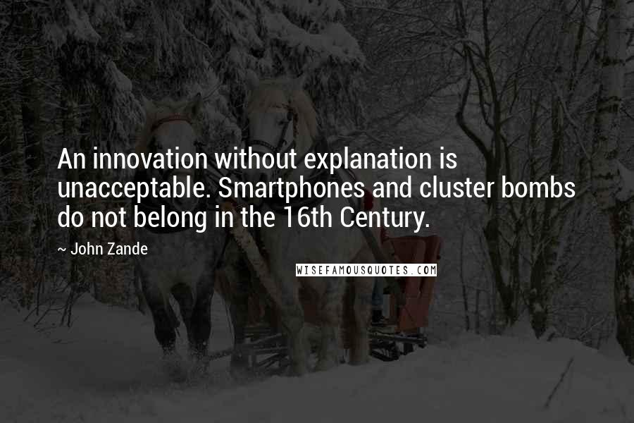 John Zande Quotes: An innovation without explanation is unacceptable. Smartphones and cluster bombs do not belong in the 16th Century.