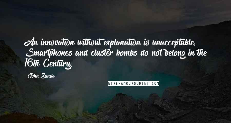 John Zande Quotes: An innovation without explanation is unacceptable. Smartphones and cluster bombs do not belong in the 16th Century.