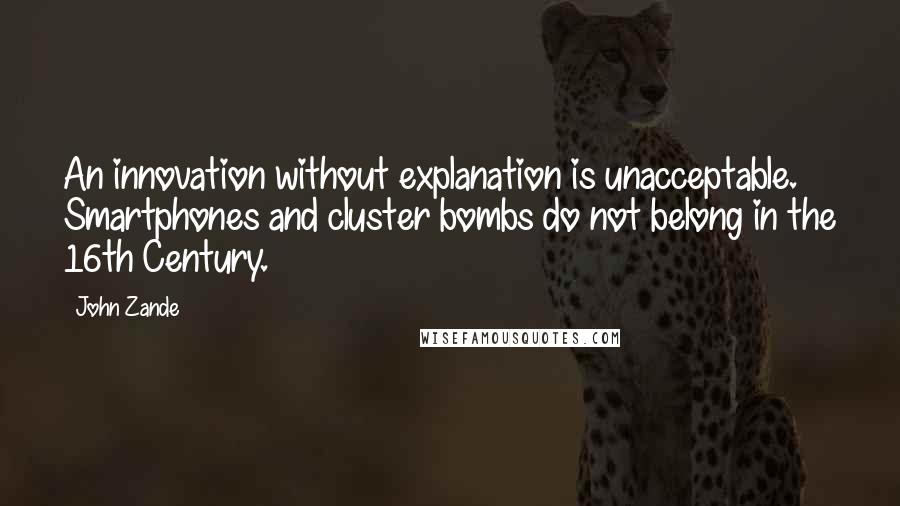 John Zande Quotes: An innovation without explanation is unacceptable. Smartphones and cluster bombs do not belong in the 16th Century.