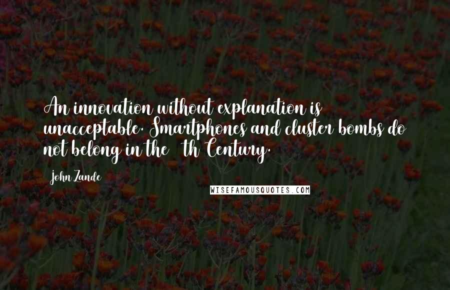 John Zande Quotes: An innovation without explanation is unacceptable. Smartphones and cluster bombs do not belong in the 16th Century.