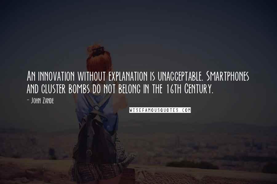 John Zande Quotes: An innovation without explanation is unacceptable. Smartphones and cluster bombs do not belong in the 16th Century.