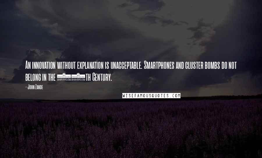 John Zande Quotes: An innovation without explanation is unacceptable. Smartphones and cluster bombs do not belong in the 16th Century.