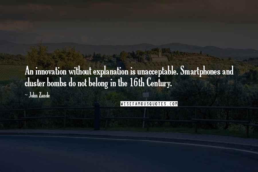 John Zande Quotes: An innovation without explanation is unacceptable. Smartphones and cluster bombs do not belong in the 16th Century.