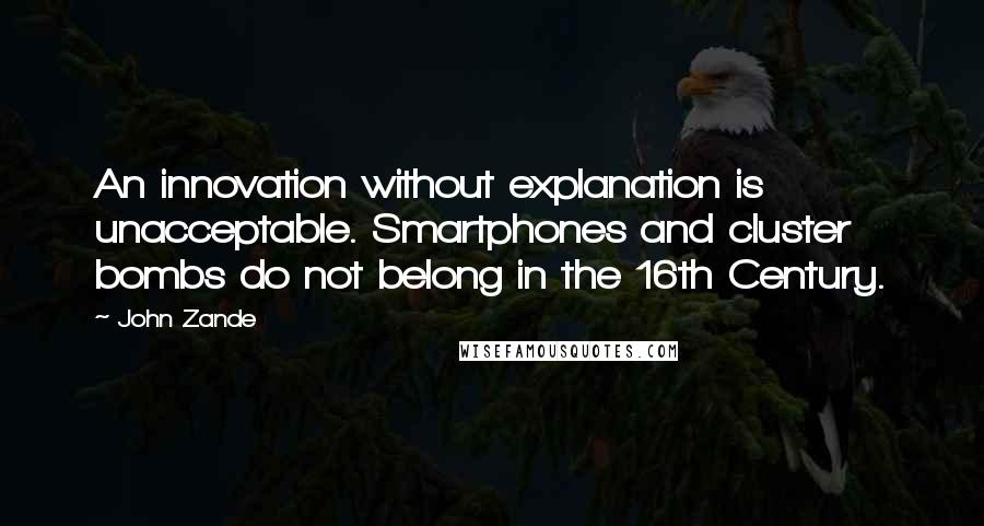 John Zande Quotes: An innovation without explanation is unacceptable. Smartphones and cluster bombs do not belong in the 16th Century.