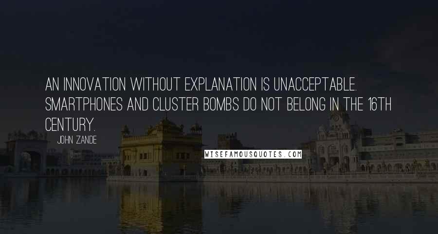 John Zande Quotes: An innovation without explanation is unacceptable. Smartphones and cluster bombs do not belong in the 16th Century.