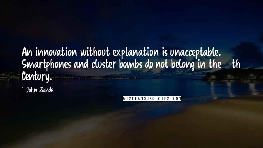 John Zande Quotes: An innovation without explanation is unacceptable. Smartphones and cluster bombs do not belong in the 16th Century.