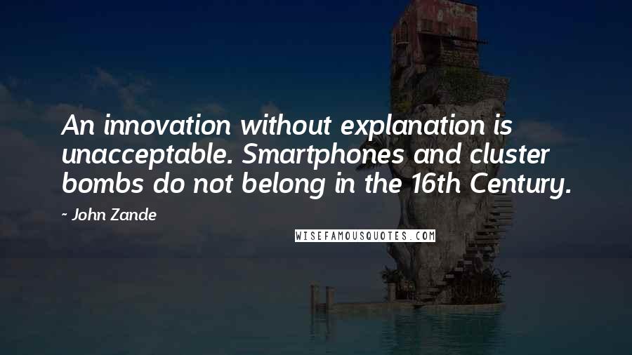 John Zande Quotes: An innovation without explanation is unacceptable. Smartphones and cluster bombs do not belong in the 16th Century.