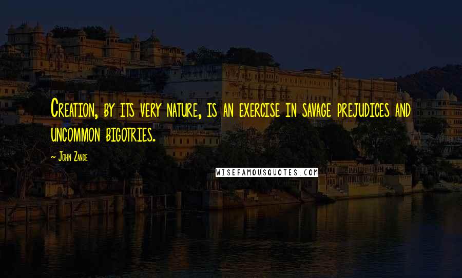 John Zande Quotes: Creation, by its very nature, is an exercise in savage prejudices and uncommon bigotries.