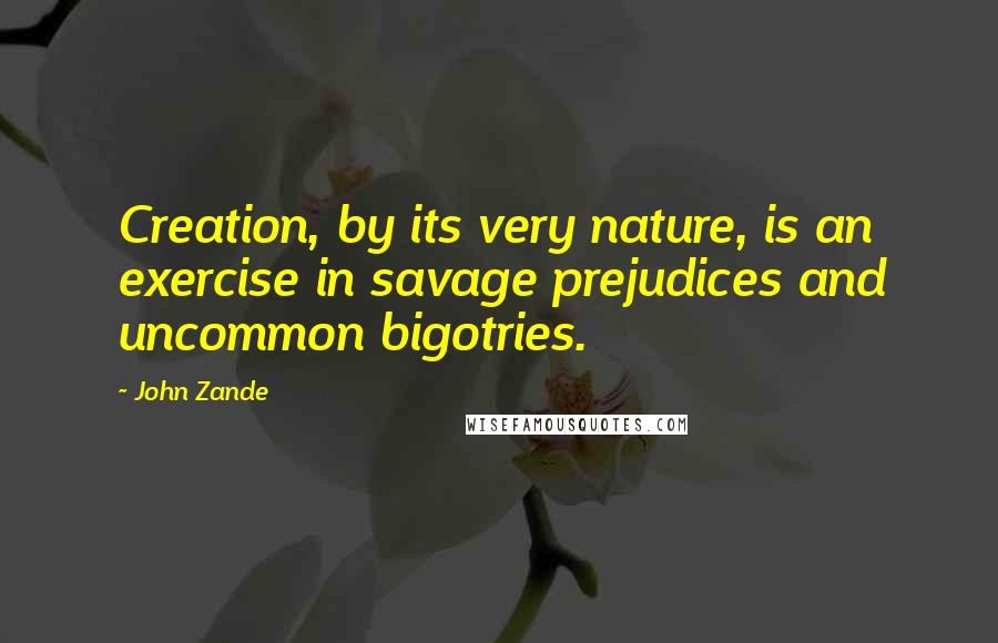 John Zande Quotes: Creation, by its very nature, is an exercise in savage prejudices and uncommon bigotries.