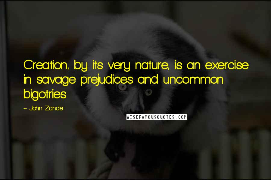 John Zande Quotes: Creation, by its very nature, is an exercise in savage prejudices and uncommon bigotries.