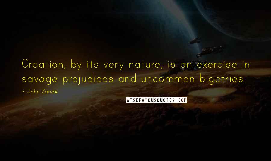 John Zande Quotes: Creation, by its very nature, is an exercise in savage prejudices and uncommon bigotries.