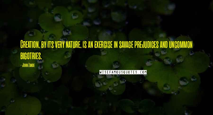 John Zande Quotes: Creation, by its very nature, is an exercise in savage prejudices and uncommon bigotries.