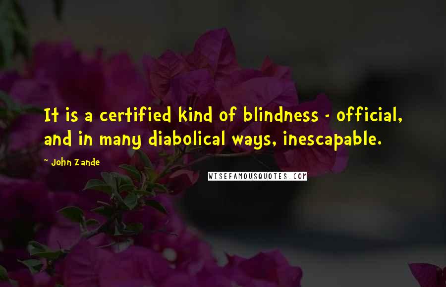 John Zande Quotes: It is a certified kind of blindness - official, and in many diabolical ways, inescapable.