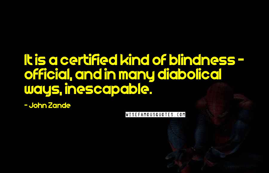 John Zande Quotes: It is a certified kind of blindness - official, and in many diabolical ways, inescapable.