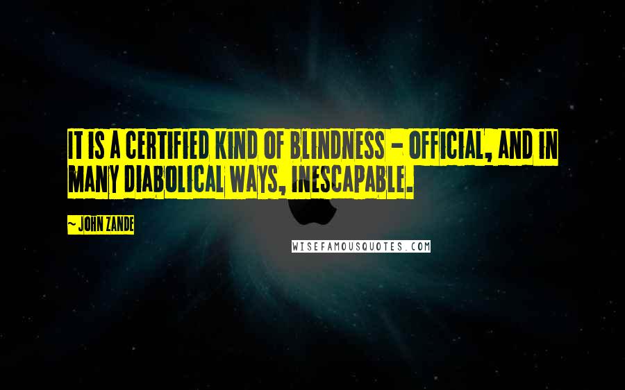 John Zande Quotes: It is a certified kind of blindness - official, and in many diabolical ways, inescapable.