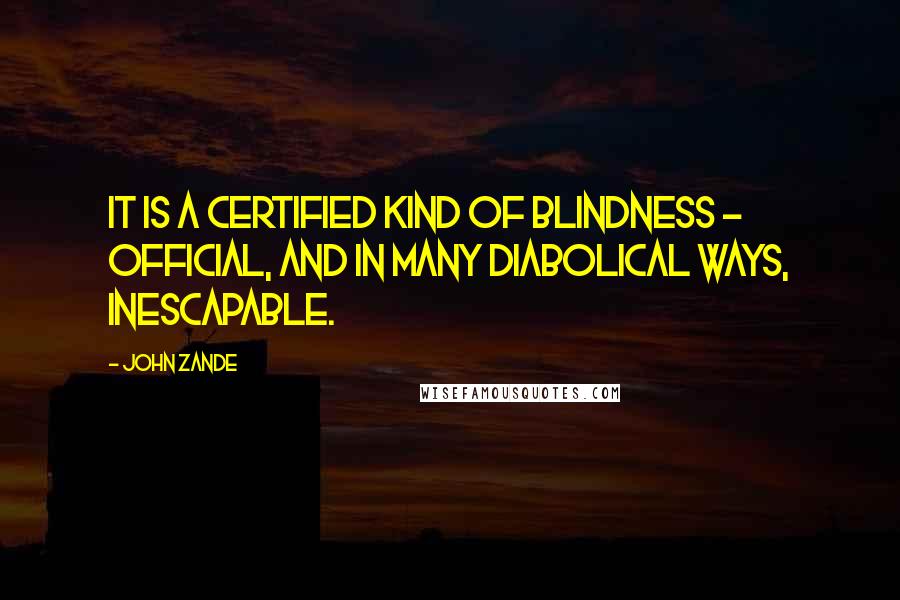 John Zande Quotes: It is a certified kind of blindness - official, and in many diabolical ways, inescapable.