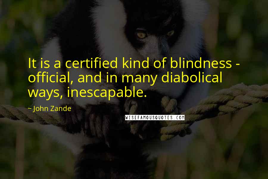 John Zande Quotes: It is a certified kind of blindness - official, and in many diabolical ways, inescapable.