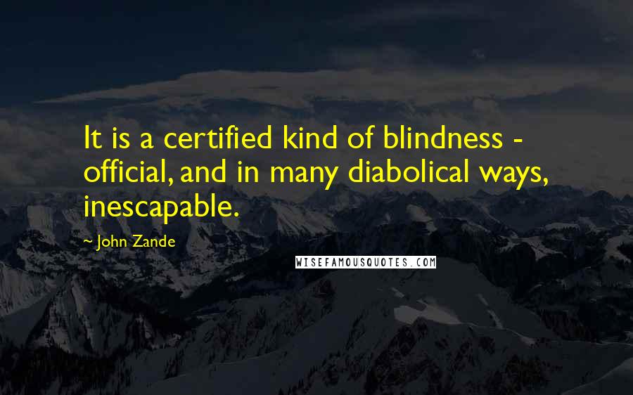 John Zande Quotes: It is a certified kind of blindness - official, and in many diabolical ways, inescapable.