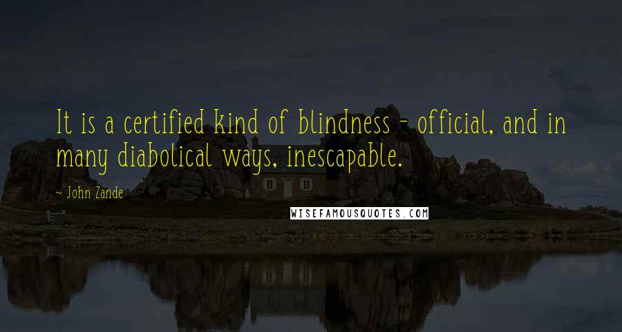 John Zande Quotes: It is a certified kind of blindness - official, and in many diabolical ways, inescapable.