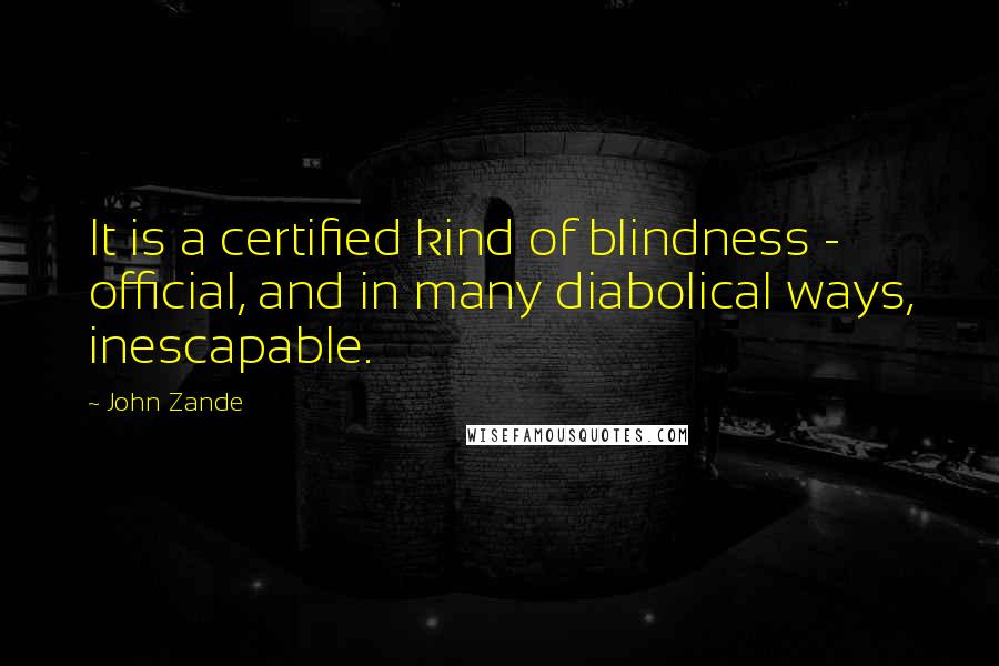John Zande Quotes: It is a certified kind of blindness - official, and in many diabolical ways, inescapable.
