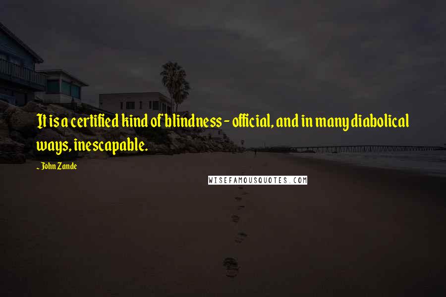 John Zande Quotes: It is a certified kind of blindness - official, and in many diabolical ways, inescapable.